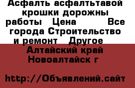 Асфалть асфалтьтавой крошки дорожны работы › Цена ­ 500 - Все города Строительство и ремонт » Другое   . Алтайский край,Новоалтайск г.